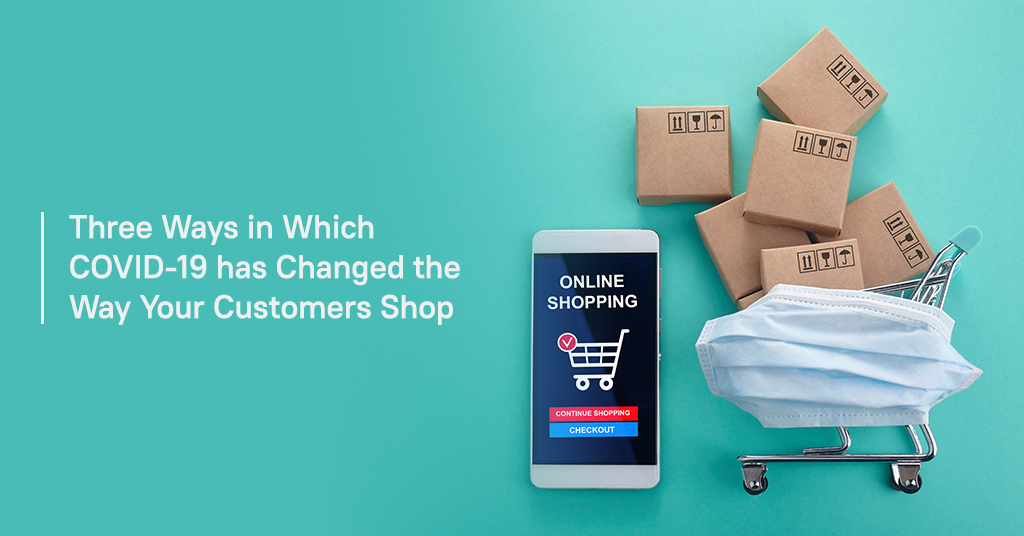 Three ways in which COVID 19 has changed the way your customers shop