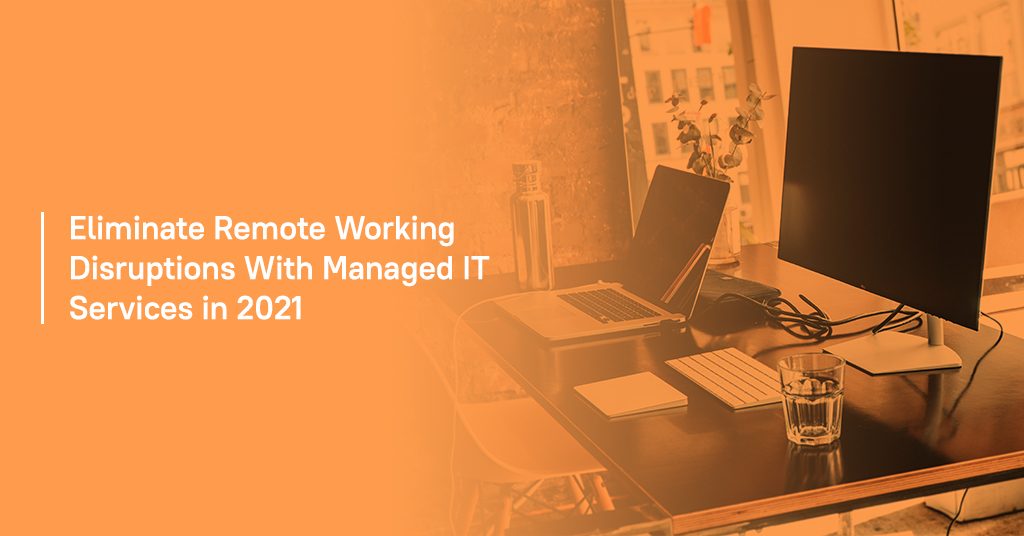 Eliminate Remote Working Disruptions with Managed IT Services in 2021