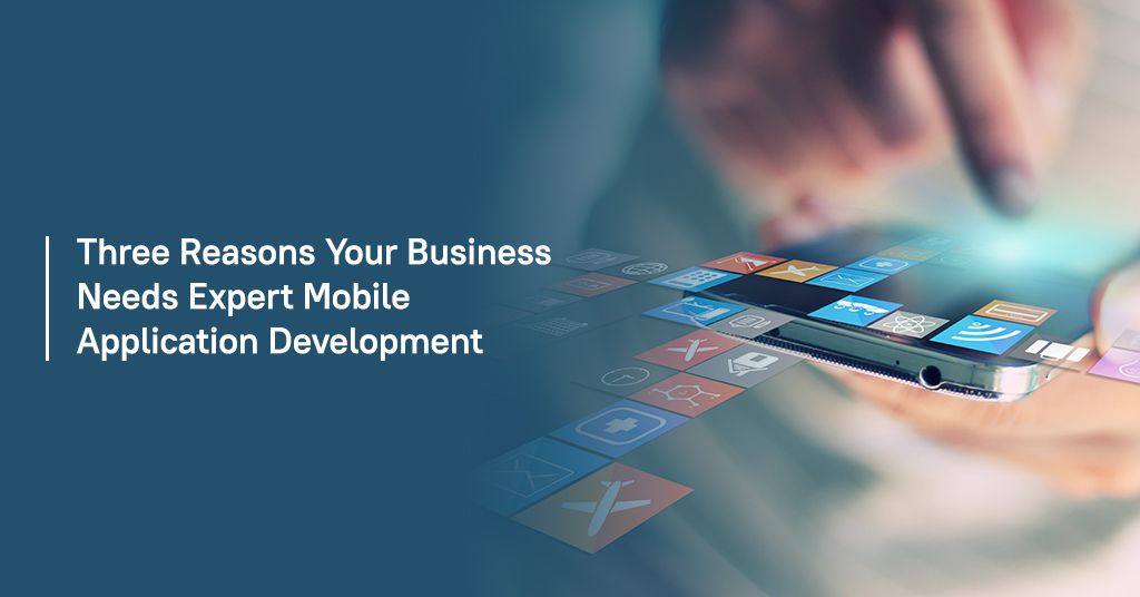 Three reasons your business needs expert mobile application development