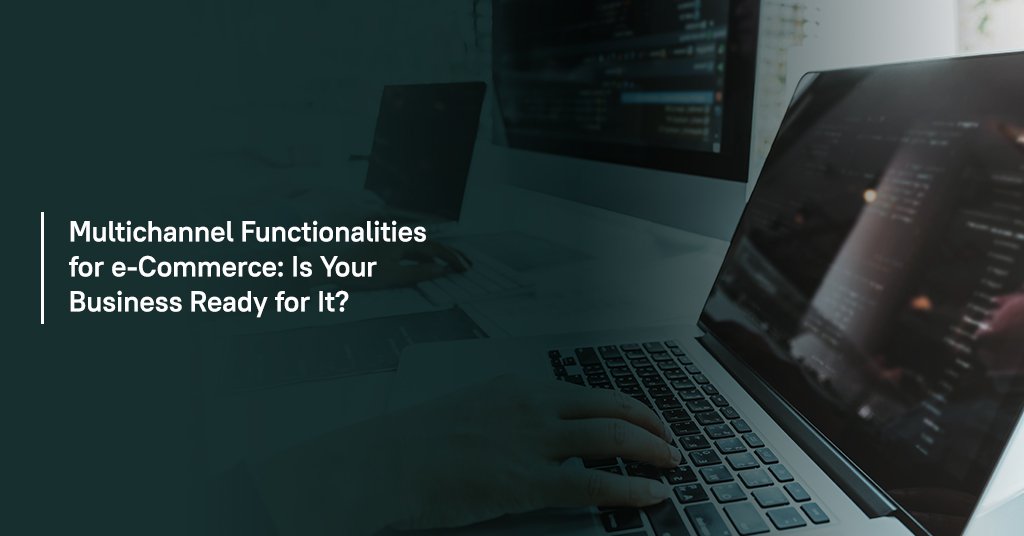 Multichannel Functionalities for eCommerce: Is your Business Ready for It?